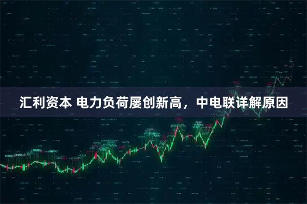 汇利资本 电力负荷屡创新高，中电联详解原因