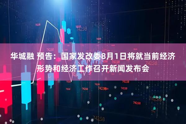 华城融 预告：国家发改委8月1日将就当前经济形势和经济工作召开新闻发布会