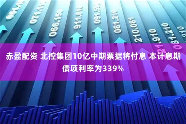 赤盈配资 北控集团10亿中期票据将付息 本计息期债项利率为339%