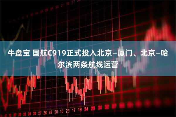 牛盘宝 国航C919正式投入北京—厦门、北京—哈尔滨两条航线运营
