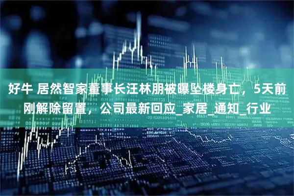 好牛 居然智家董事长汪林朋被曝坠楼身亡，5天前刚解除留置，公司最新回应_家居_通知_行业