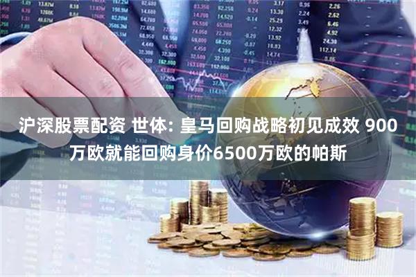 沪深股票配资 世体: 皇马回购战略初见成效 900万欧就能回购身价6500万欧的帕斯
