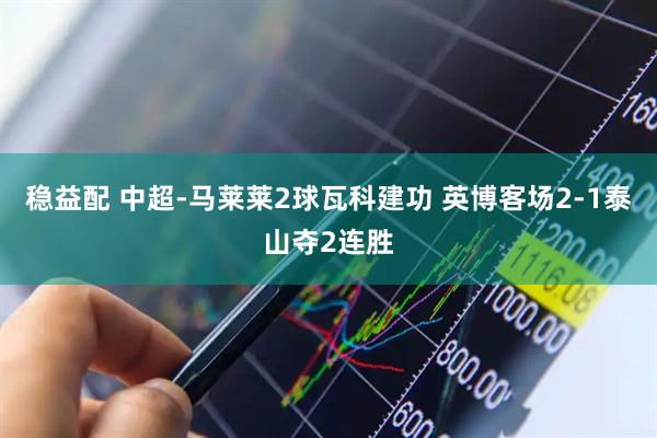 稳益配 中超-马莱莱2球瓦科建功 英博客场2-1泰山夺2连胜