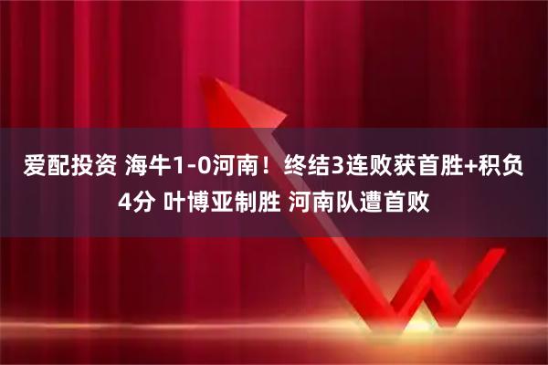 爱配投资 海牛1-0河南！终结3连败获首胜+积负4分 叶博亚制胜 河南队遭首败