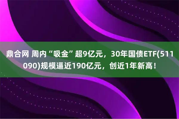 鼎合网 周内“吸金”超9亿元，30年国债ETF(511090)规模逼近190亿元，创近1年新高！