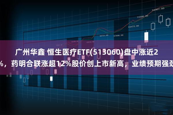 广州华鑫 恒生医疗ETF(513060)盘中涨近2%，药明合联涨超12%股价创上市新高，业绩预期强劲