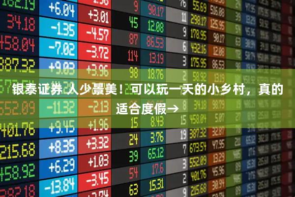 银泰证券 人少景美！可以玩一天的小乡村，真的适合度假→