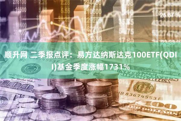 顺升网 二季报点评：易方达纳斯达克100ETF(QDII)基金季度涨幅1731%
