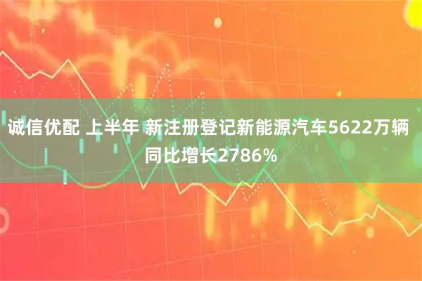 诚信优配 上半年 新注册登记新能源汽车5622万辆 同比增长2786%