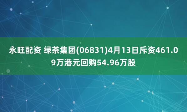 永旺配资 绿茶集团(06831)4月13日斥资461.09万港元回购54.96万股
