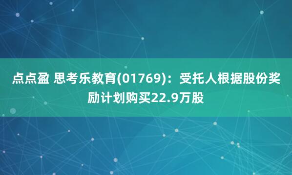 点点盈 思考乐教育(01769)：受托人根据股份奖励计划购买22.9万股