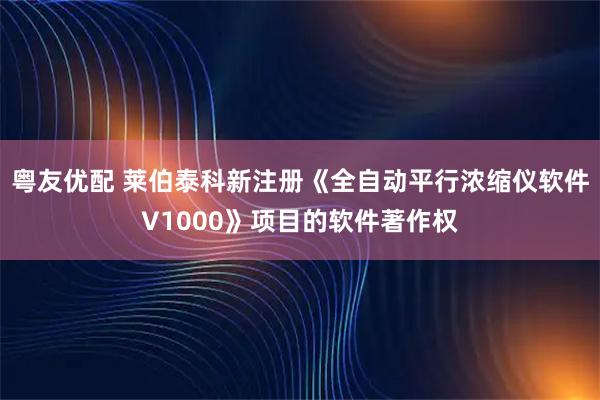 粤友优配 莱伯泰科新注册《全自动平行浓缩仪软件V1000》项目的软件著作权