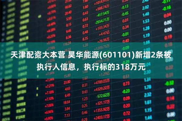 天津配资大本营 昊华能源(601101)新增2条被执行人信息，执行标的318万元